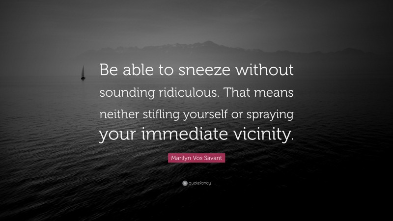 Marilyn Vos Savant Quote: “Be able to sneeze without sounding ridiculous. That means neither stifling yourself or spraying your immediate vicinity.”