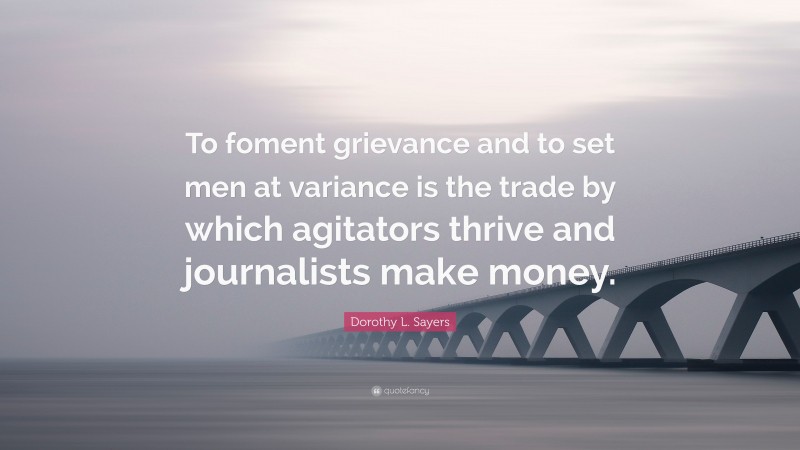 Dorothy L. Sayers Quote: “To foment grievance and to set men at variance is the trade by which agitators thrive and journalists make money.”