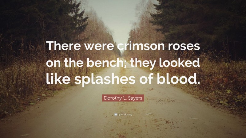 Dorothy L. Sayers Quote: “There were crimson roses on the bench; they looked like splashes of blood.”