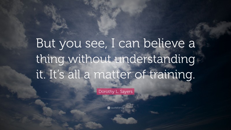 Dorothy L. Sayers Quote: “But you see, I can believe a thing without understanding it. It’s all a matter of training.”