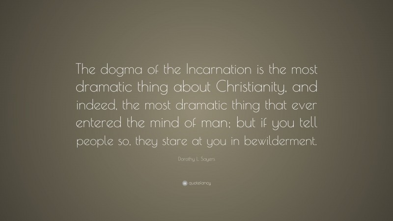 Dorothy L. Sayers Quote: “The dogma of the Incarnation is the most dramatic thing about Christianity, and indeed, the most dramatic thing that ever entered the mind of man; but if you tell people so, they stare at you in bewilderment.”