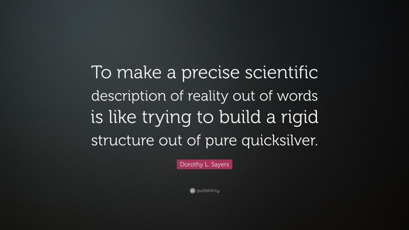 Dorothy L. Sayers Quote: “To make a precise scientific description of reality out of words is like trying to build a rigid structure out of pure quicksilver.”