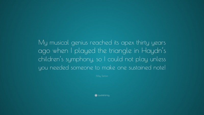 May Sarton Quote: “My musical genius reached its apex thirty years ago when I played the triangle in Haydn’s children’s symphony, so I could not play unless you needed someone to make one sustained note!”