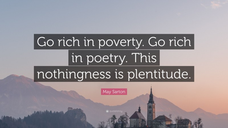 May Sarton Quote: “Go rich in poverty. Go rich in poetry. This nothingness is plentitude.”