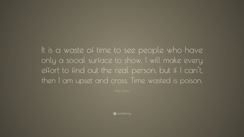 May Sarton Quote: “It is a waste of time to see people who have only a social surface to show. I will make every effort to find out the real person, but if I can’t, then I am upset and cross. Time wasted is poison.”