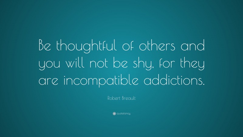 Robert Breault Quote: “Be thoughtful of others and you will not be shy, for they are incompatible addictions.”