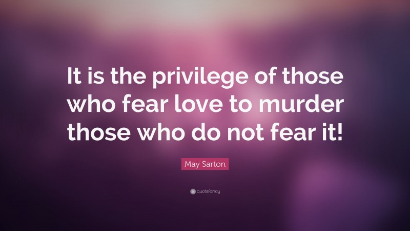 May Sarton Quote: “It is the privilege of those who fear love to murder those who do not fear it!”