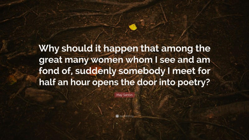 May Sarton Quote: “Why should it happen that among the great many women whom I see and am fond of, suddenly somebody I meet for half an hour opens the door into poetry?”