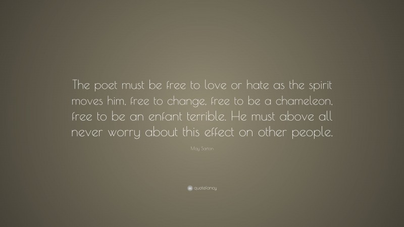 May Sarton Quote: “The poet must be free to love or hate as the spirit moves him, free to change, free to be a chameleon, free to be an enfant terrible. He must above all never worry about this effect on other people.”