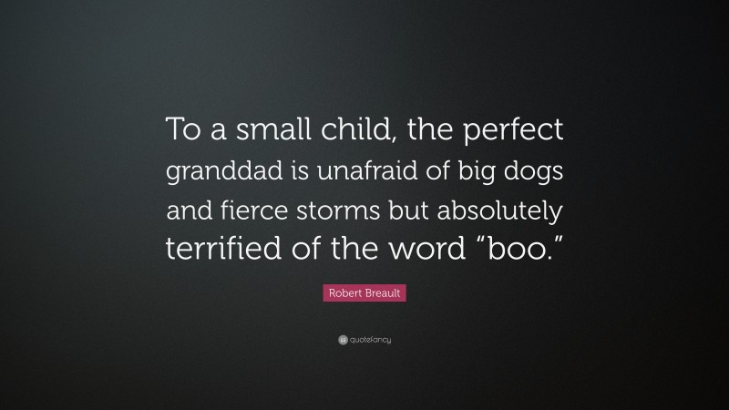 Robert Breault Quote: “To a small child, the perfect granddad is unafraid of big dogs and fierce storms but absolutely terrified of the word “boo.””