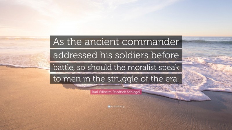 Karl Wilhelm Friedrich Schlegel Quote: “As the ancient commander addressed his soldiers before battle, so should the moralist speak to men in the struggle of the era.”