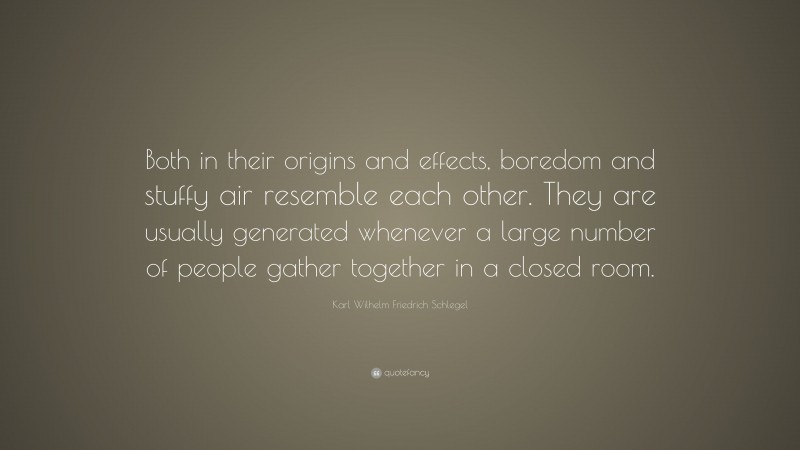 Karl Wilhelm Friedrich Schlegel Quote: “Both in their origins and effects, boredom and stuffy air resemble each other. They are usually generated whenever a large number of people gather together in a closed room.”