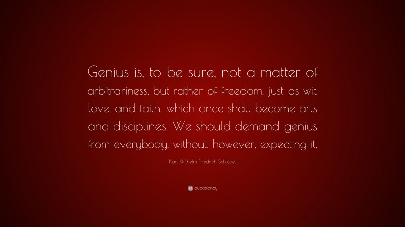 Karl Wilhelm Friedrich Schlegel Quote: “Genius is, to be sure, not a matter of arbitrariness, but rather of freedom, just as wit, love, and faith, which once shall become arts and disciplines. We should demand genius from everybody, without, however, expecting it.”
