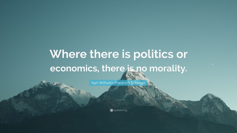 Karl Wilhelm Friedrich Schlegel Quote: “Where there is politics or economics, there is no morality.”