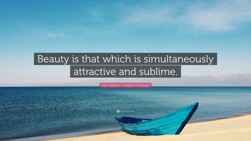 Karl Wilhelm Friedrich Schlegel Quote: “Beauty is that which is simultaneously attractive and sublime.”
