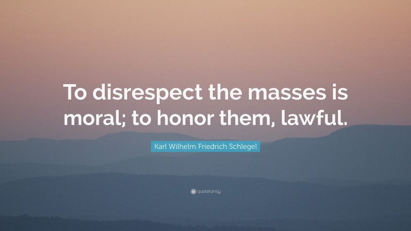 Karl Wilhelm Friedrich Schlegel Quote: “To disrespect the masses is moral; to honor them, lawful.”
