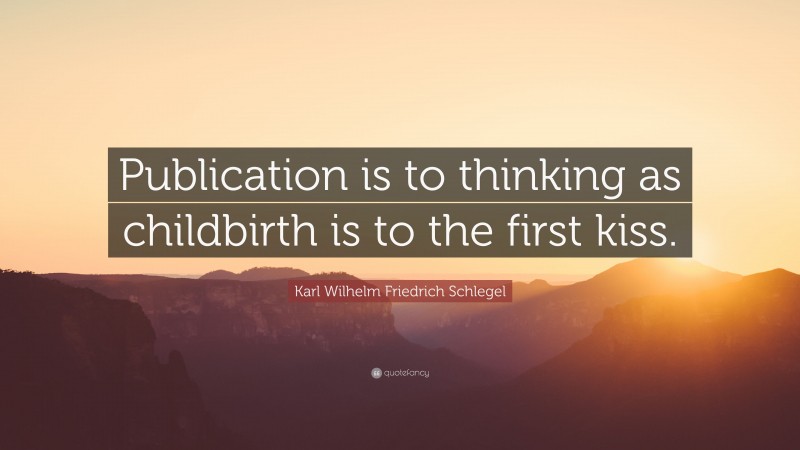 Karl Wilhelm Friedrich Schlegel Quote: “Publication is to thinking as childbirth is to the first kiss.”