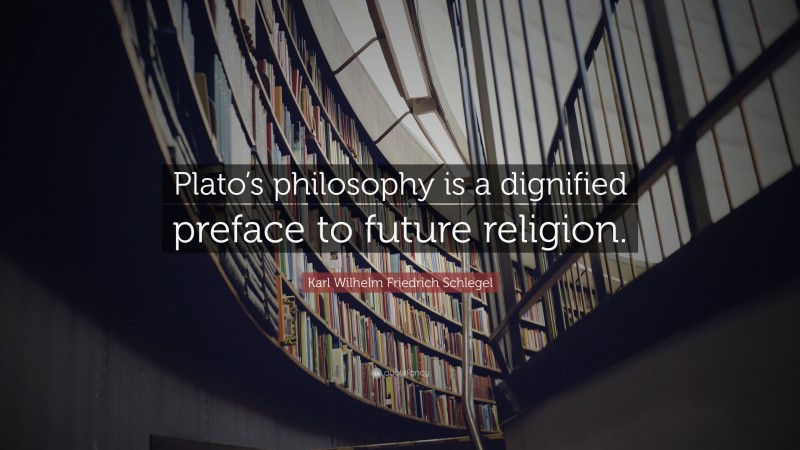 Karl Wilhelm Friedrich Schlegel Quote: “Plato’s philosophy is a dignified preface to future religion.”