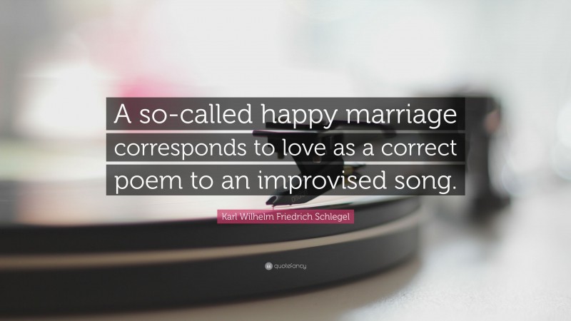 Karl Wilhelm Friedrich Schlegel Quote: “A so-called happy marriage corresponds to love as a correct poem to an improvised song.”