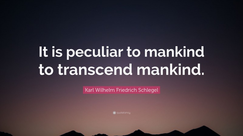 Karl Wilhelm Friedrich Schlegel Quote: “It is peculiar to mankind to transcend mankind.”