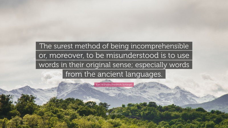Karl Wilhelm Friedrich Schlegel Quote: “The surest method of being incomprehensible or, moreover, to be misunderstood is to use words in their original sense; especially words from the ancient languages.”