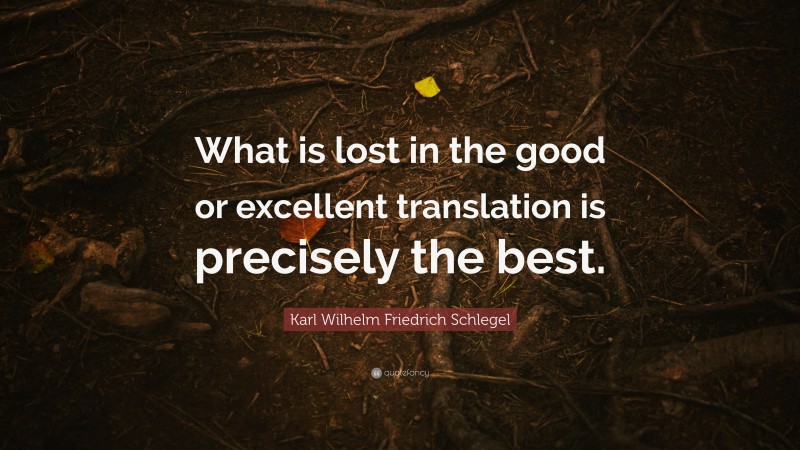 Karl Wilhelm Friedrich Schlegel Quote: “What is lost in the good or excellent translation is precisely the best.”