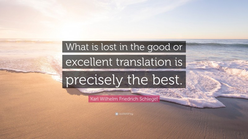 Karl Wilhelm Friedrich Schlegel Quote: “What is lost in the good or excellent translation is precisely the best.”