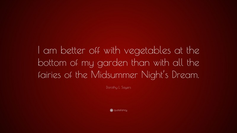 Dorothy L. Sayers Quote: “I am better off with vegetables at the bottom of my garden than with all the fairies of the Midsummer Night’s Dream.”