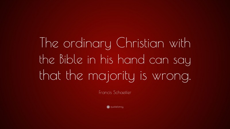 Francis Schaeffer Quote: “The ordinary Christian with the Bible in his hand can say that the majority is wrong.”