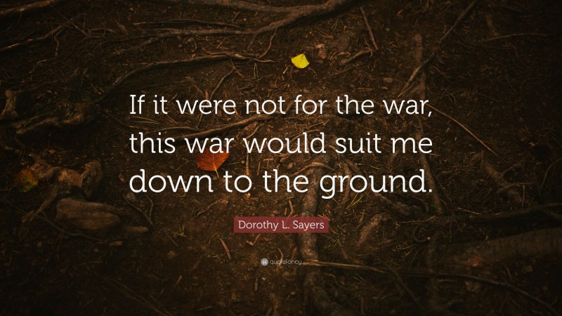 Dorothy L. Sayers Quote: “If it were not for the war, this war would suit me down to the ground.”