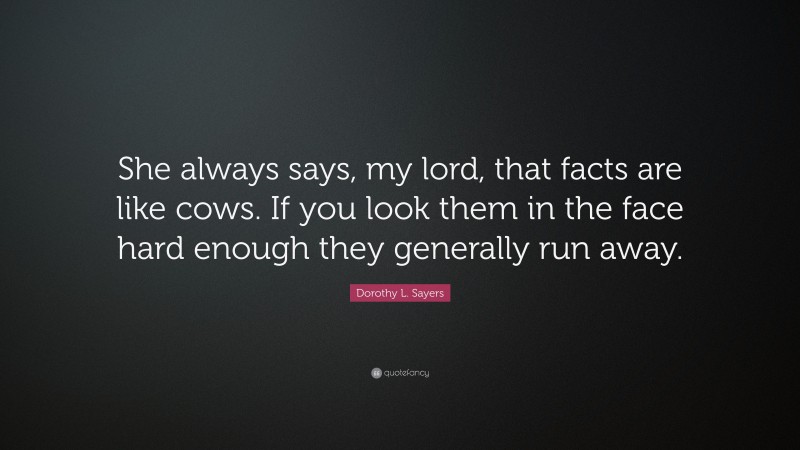 Dorothy L. Sayers Quote: “She always says, my lord, that facts are like cows. If you look them in the face hard enough they generally run away.”