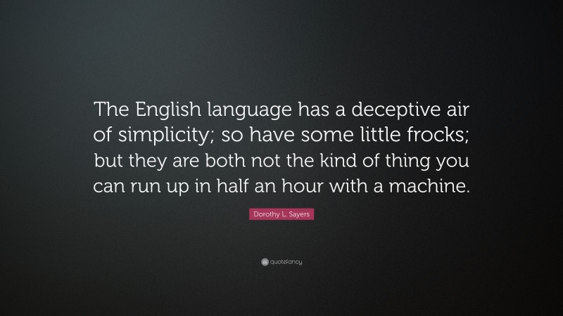 Dorothy L. Sayers Quote: “The English language has a deceptive air of simplicity; so have some little frocks; but they are both not the kind of thing you can run up in half an hour with a machine.”