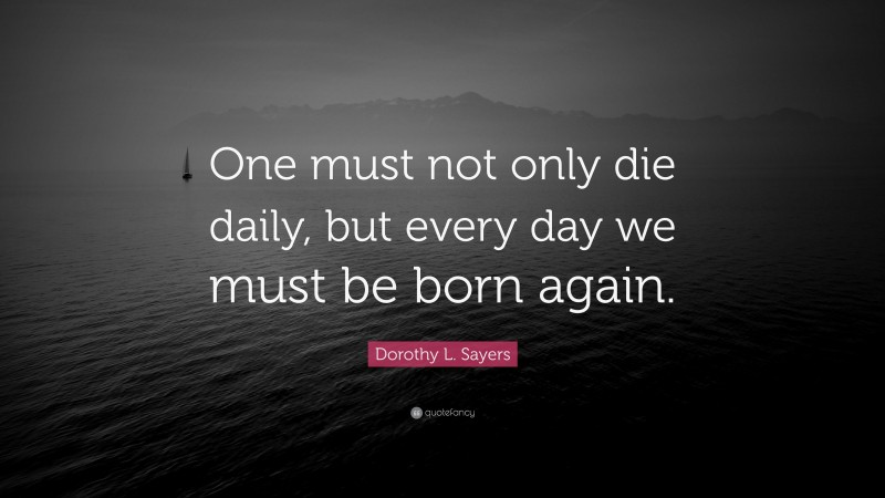 Dorothy L. Sayers Quote: “One must not only die daily, but every day we must be born again.”