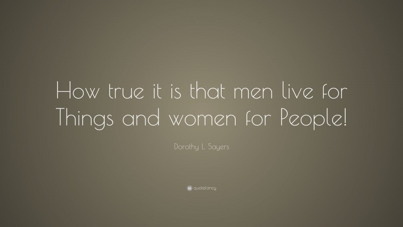 Dorothy L. Sayers Quote: “How true it is that men live for Things and women for People!”