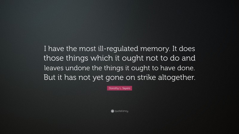 Dorothy L. Sayers Quote: “I have the most ill-regulated memory. It does those things which it ought not to do and leaves undone the things it ought to have done. But it has not yet gone on strike altogether.”