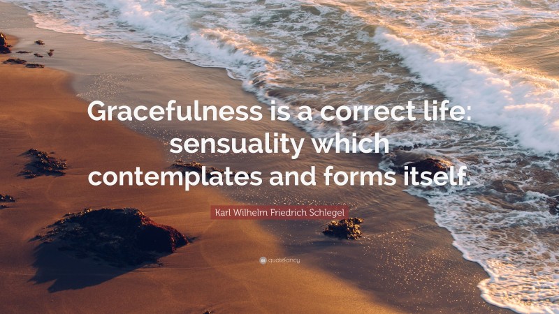 Karl Wilhelm Friedrich Schlegel Quote: “Gracefulness is a correct life: sensuality which contemplates and forms itself.”