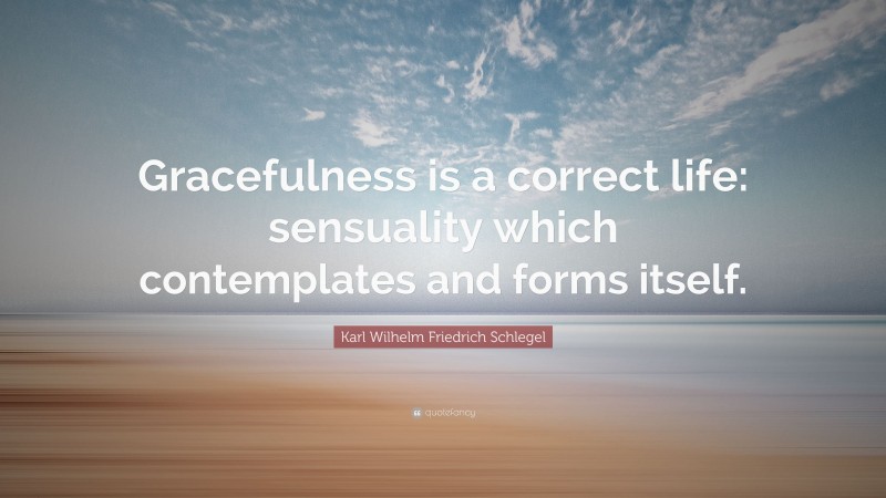 Karl Wilhelm Friedrich Schlegel Quote: “Gracefulness is a correct life: sensuality which contemplates and forms itself.”