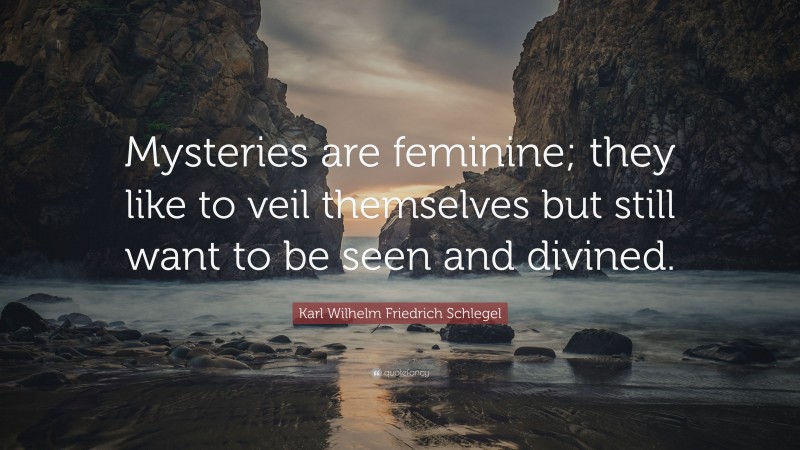 Karl Wilhelm Friedrich Schlegel Quote: “Mysteries are feminine; they like to veil themselves but still want to be seen and divined.”