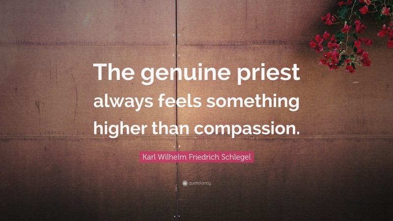 Karl Wilhelm Friedrich Schlegel Quote: “The genuine priest always feels something higher than compassion.”