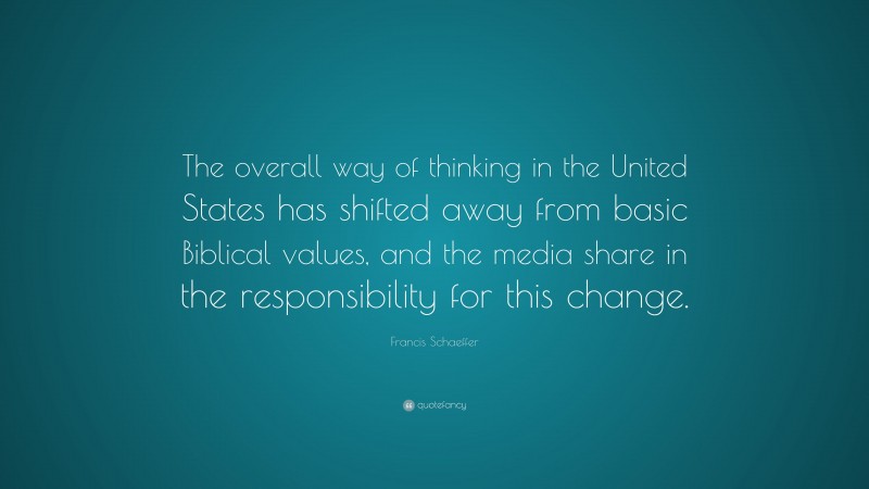 Francis Schaeffer Quote: “The overall way of thinking in the United States has shifted away from basic Biblical values, and the media share in the responsibility for this change.”