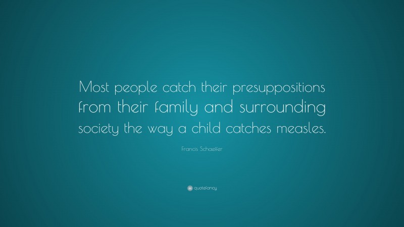 Francis Schaeffer Quote: “Most people catch their presuppositions from their family and surrounding society the way a child catches measles.”