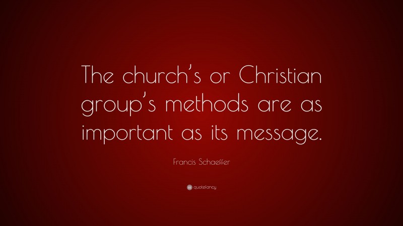 Francis Schaeffer Quote: “The church’s or Christian group’s methods are as important as its message.”