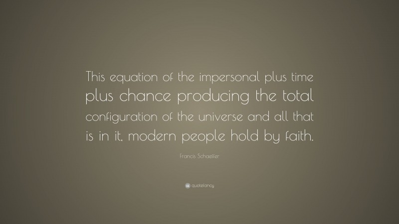 Francis Schaeffer Quote: “This equation of the impersonal plus time plus chance producing the total configuration of the universe and all that is in it, modern people hold by faith.”