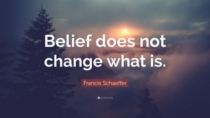 Francis Schaeffer Quote: “Belief does not change what is.”