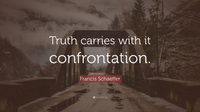 Francis Schaeffer Quote: “Truth carries with it confrontation.”