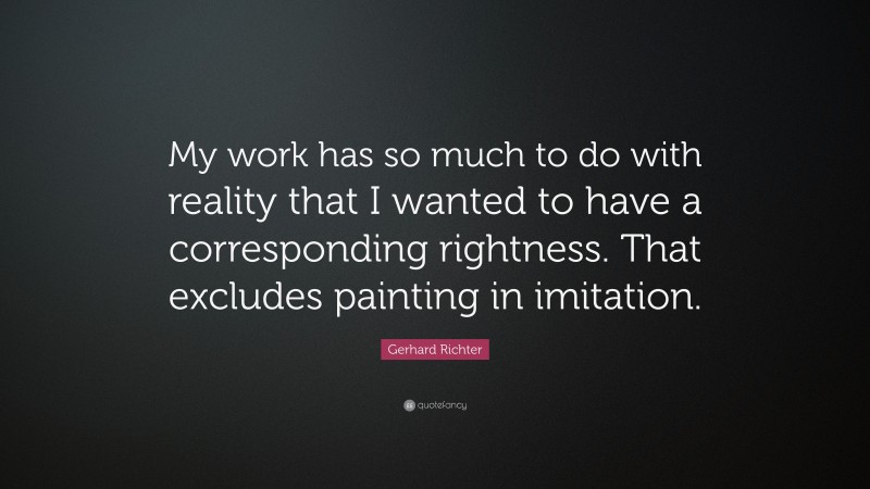 Gerhard Richter Quote: “My work has so much to do with reality that I wanted to have a corresponding rightness. That excludes painting in imitation.”