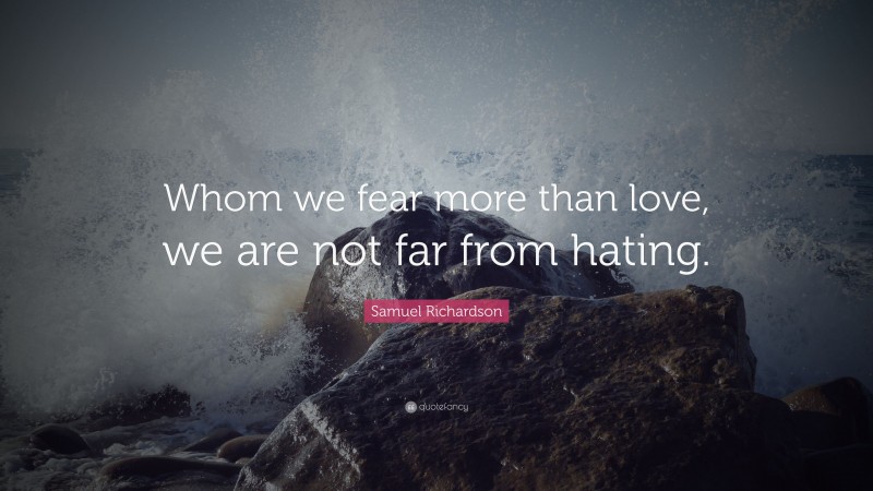 Samuel Richardson Quote: “Whom we fear more than love, we are not far from hating.”