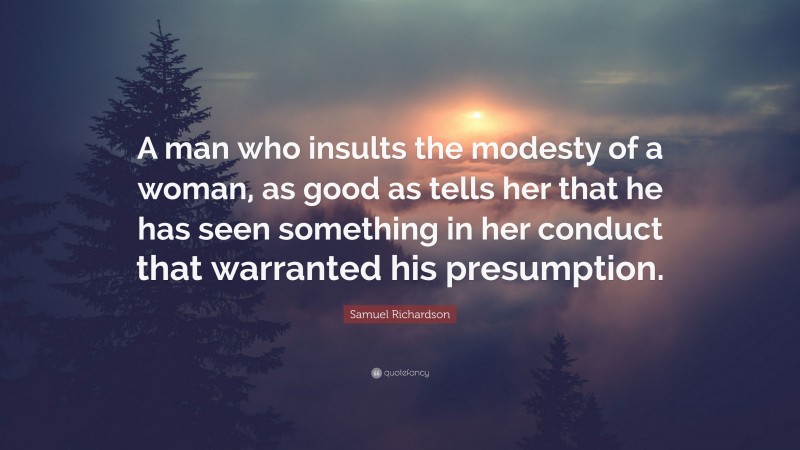 Samuel Richardson Quote: “A man who insults the modesty of a woman, as good as tells her that he has seen something in her conduct that warranted his presumption.”