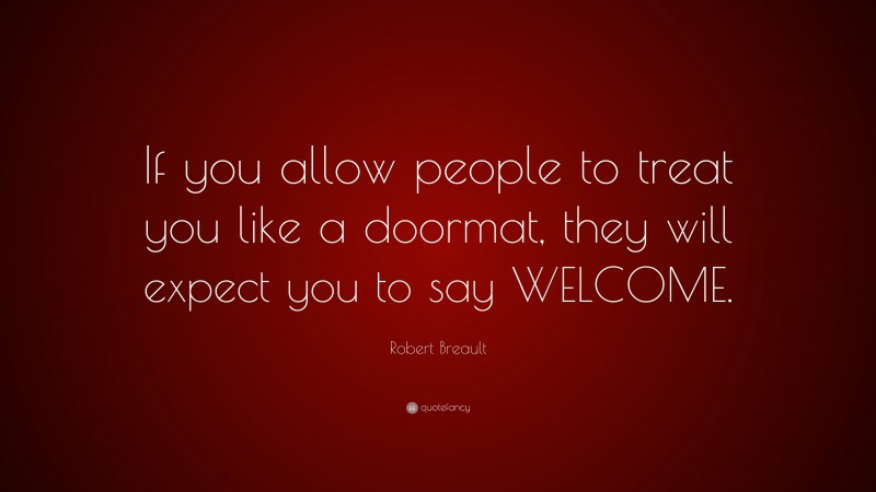 Robert Breault Quote: “If you allow people to treat you like a doormat, they will expect you to say WELCOME.”