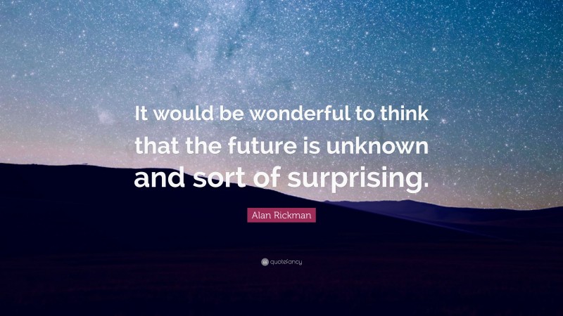 Alan Rickman Quote: “It would be wonderful to think that the future is unknown and sort of surprising.”